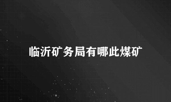 临沂矿务局有哪此煤矿