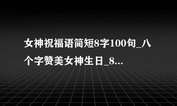女神祝福语简短8字100句_八个字赞美女神生日_8字祝福语大全