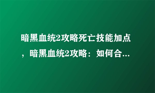 暗黑血统2攻略死亡技能加点，暗黑血统2攻略：如何合理加点死亡技能