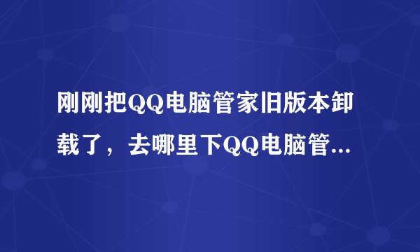 刚刚把QQ电脑管家旧版本卸载了，去哪里下QQ电脑管家6.0的新版本呢？