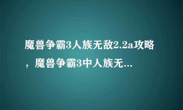 魔兽争霸3人族无敌2.2a攻略，魔兽争霸3中人族无敌2.2a攻略指南