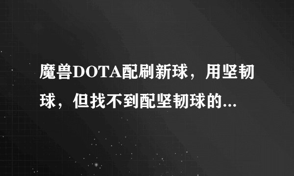 魔兽DOTA配刷新球，用坚韧球，但找不到配坚韧球的东西怎么找，在哪?