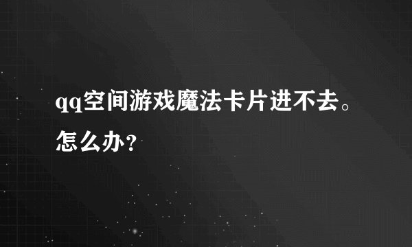 qq空间游戏魔法卡片进不去。怎么办？