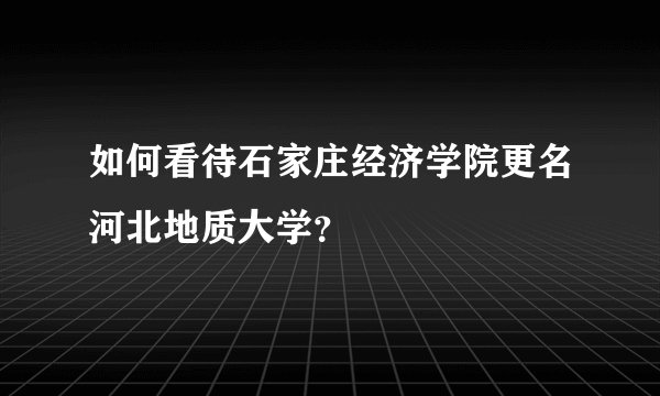 如何看待石家庄经济学院更名河北地质大学？