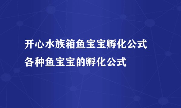 开心水族箱鱼宝宝孵化公式 各种鱼宝宝的孵化公式