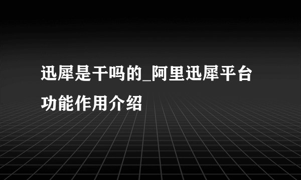 迅犀是干吗的_阿里迅犀平台功能作用介绍