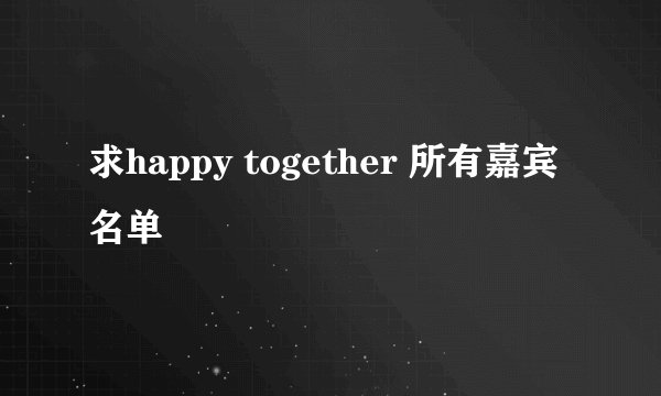 求happy together 所有嘉宾名单