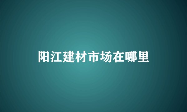 阳江建材市场在哪里