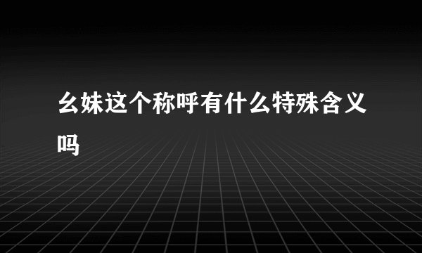 幺妹这个称呼有什么特殊含义吗
