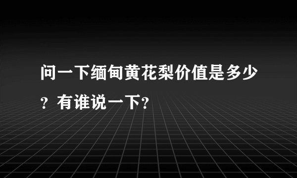问一下缅甸黄花梨价值是多少？有谁说一下？