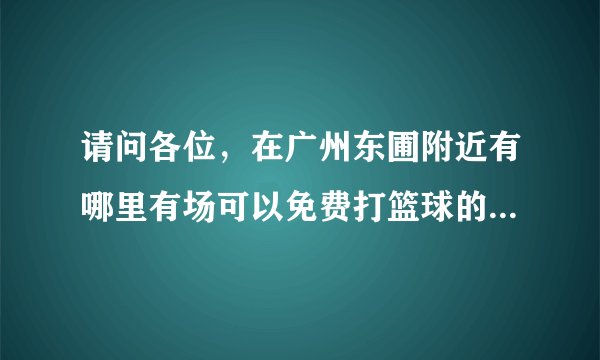 请问各位，在广州东圃附近有哪里有场可以免费打篮球的，或者便宜点的篮球场也可以，时间是周五下午。