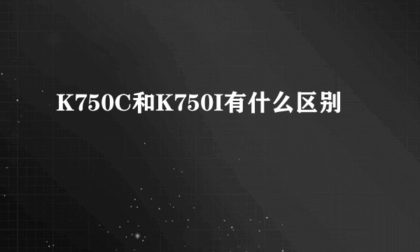 K750C和K750I有什么区别