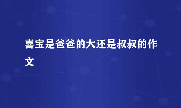 喜宝是爸爸的大还是叔叔的作文