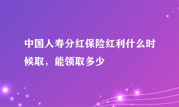 中国人寿分红保险红利什么时候取，能领取多少