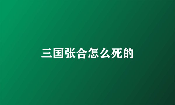 三国张合怎么死的