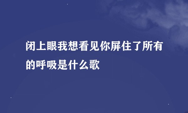 闭上眼我想看见你屏住了所有的呼吸是什么歌
