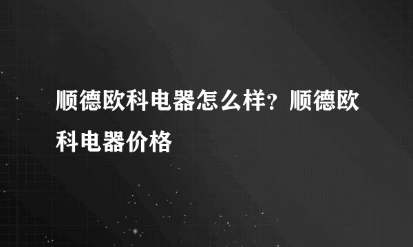 顺德欧科电器怎么样?顺德欧科电器价格