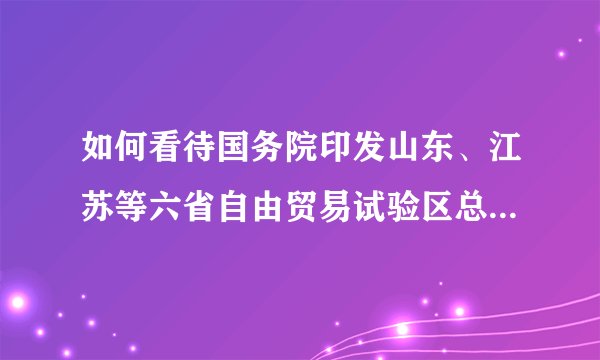 如何看待国务院印发山东、江苏等六省自由贸易试验区总体方案？