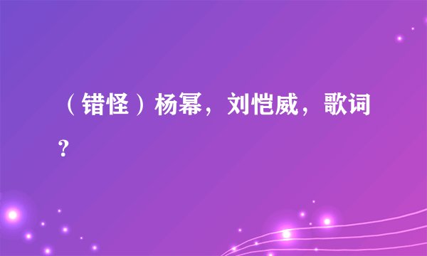 （错怪）杨幂，刘恺威，歌词？