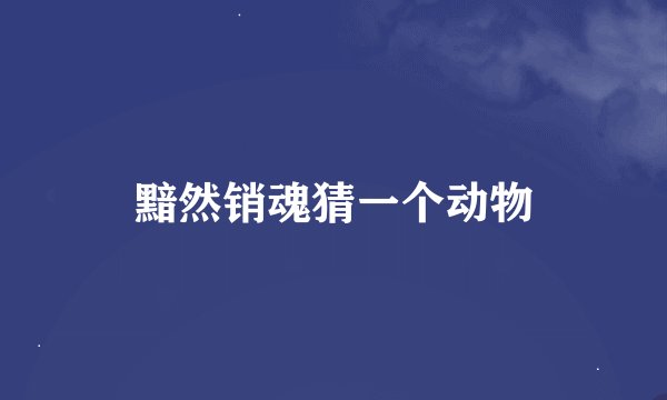 黯然销魂猜一个动物