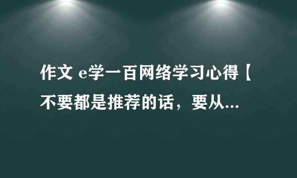 作文 e学一百网络学习心得【不要都是推荐的话，要从中学生的角度说】，求文！！！急！！