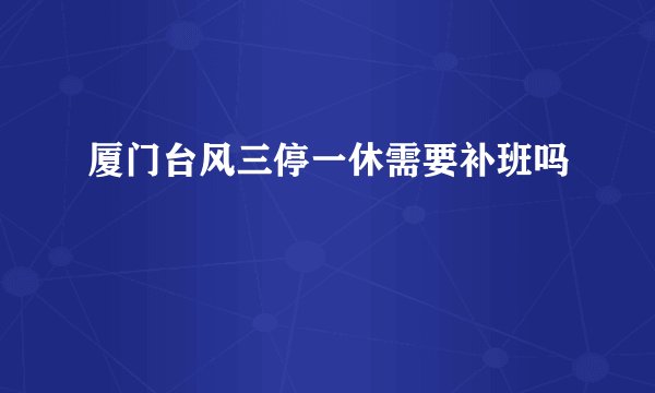 厦门台风三停一休需要补班吗