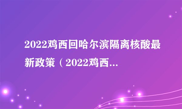 2022鸡西回哈尔滨隔离核酸最新政策(2022鸡西回哈尔滨隔离核酸最新政策查询)