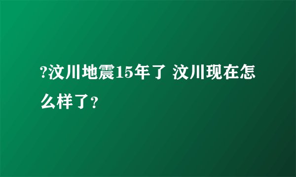 ?汶川地震15年了 汶川现在怎么样了？