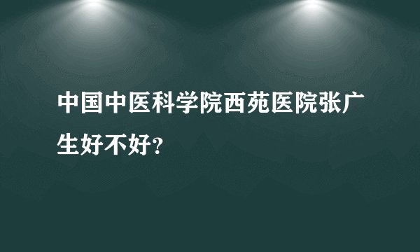 中国中医科学院西苑医院张广生好不好？
