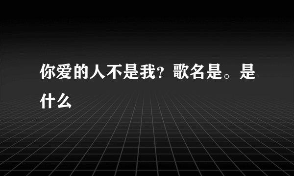你爱的人不是我？歌名是。是什么