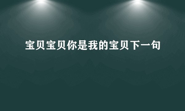 宝贝宝贝你是我的宝贝下一句