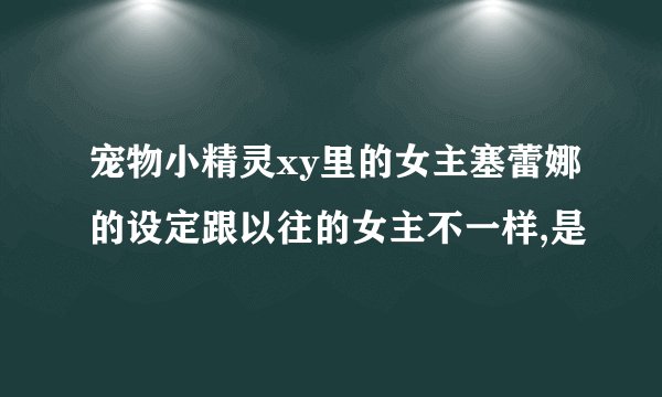 宠物小精灵xy里的女主塞蕾娜的设定跟以往的女主不一样,是