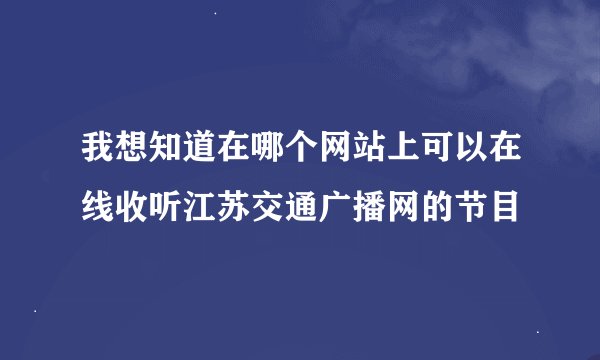 我想知道在哪个网站上可以在线收听江苏交通广播网的节目