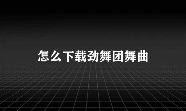 怎么下载劲舞团舞曲