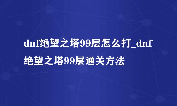 dnf绝望之塔99层怎么打_dnf绝望之塔99层通关方法