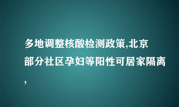 多地调整核酸检测政策,北京部分社区孕妇等阳性可居家隔离,