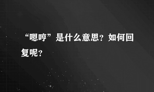 “嗯哼”是什么意思？如何回复呢？