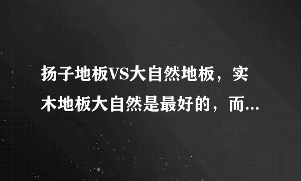 扬子地板VS大自然地板，实木地板大自然是最好的，而复合地板是扬子的好，是这样吗？