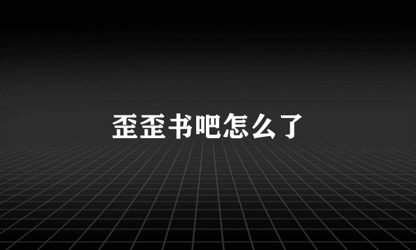 歪歪书吧怎么了