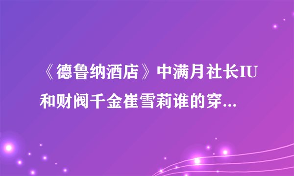 《德鲁纳酒店》中满月社长IU和财阀千金崔雪莉谁的穿搭更胜一筹?