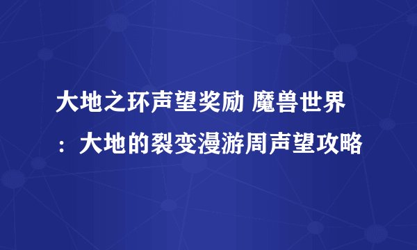 大地之环声望奖励 魔兽世界：大地的裂变漫游周声望攻略
