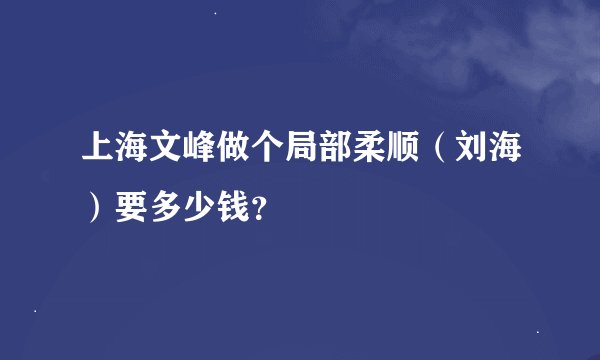 上海文峰做个局部柔顺（刘海）要多少钱？