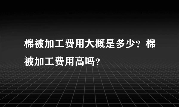 棉被加工费用大概是多少？棉被加工费用高吗？