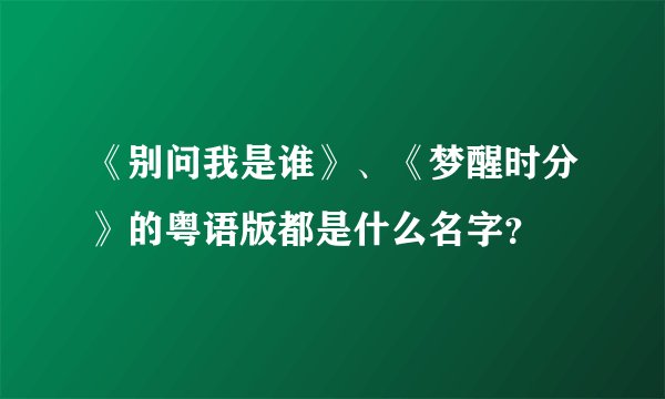 《别问我是谁》、《梦醒时分》的粤语版都是什么名字？