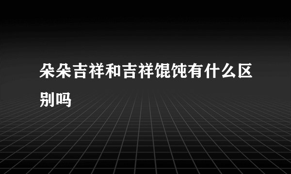 朵朵吉祥和吉祥馄饨有什么区别吗