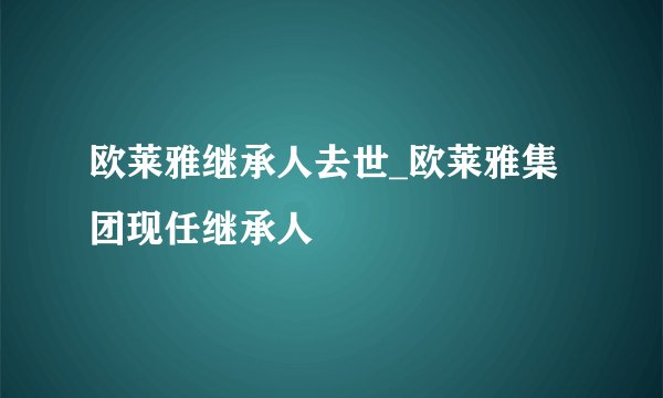 欧莱雅继承人去世_欧莱雅集团现任继承人