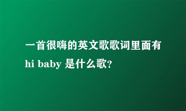 一首很嗨的英文歌歌词里面有hi baby 是什么歌?