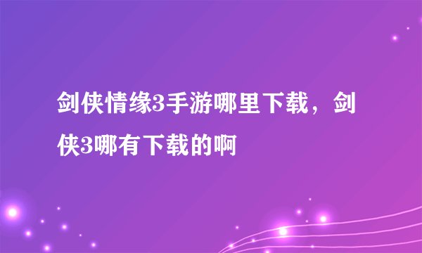 剑侠情缘3手游哪里下载，剑侠3哪有下载的啊