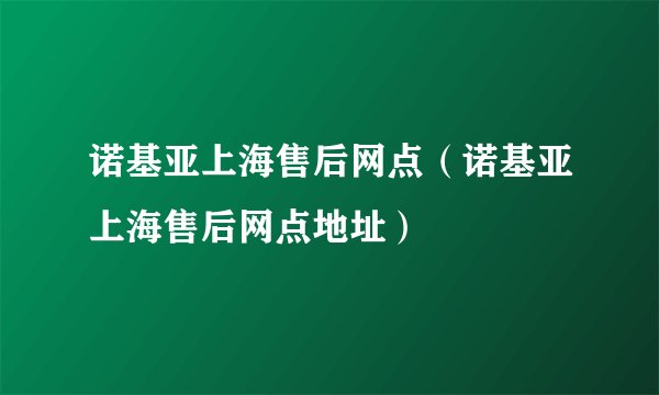 诺基亚上海售后网点(诺基亚上海售后网点地址)