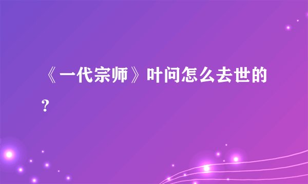 《一代宗师》叶问怎么去世的?